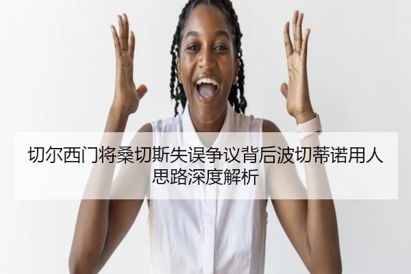 切尔西门将桑切斯失误争议背后波切蒂诺用人思路深度解析