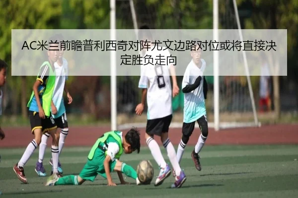 AC米兰前瞻普利西奇对阵尤文边路对位或将直接决定胜负走向