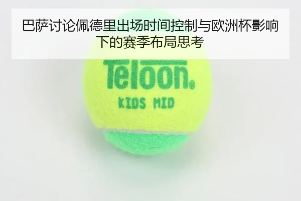 巴萨讨论佩德里出场时间控制与欧洲杯影响下的赛季布局思考